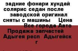 задние фонари хундай солярис.седан.после 2015.заводской оригинал.сняты с машины. › Цена ­ 7 000 - Все города Авто » Продажа запчастей   . Адыгея респ.,Адыгейск г.